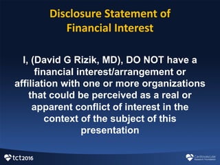 Disclosure	
  Statement	
  of	
  
Financial	
  Interest
I,  (David  G  Rizik,  MD),  DO  NOT  have  a  
financial  interest/arrangement  or  
affiliation  with  one  or  more  organizations  
that  could  be  perceived  as  a  real  or  
apparent  conflict  of  interest  in  the  
context  of  the  subject  of  this  
presentation
 