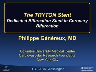 Philippe  Généreux,  MD
Columbia  University  Medical  Center
Cardiovascular  Research  Foundation
New  York  City
The  TRYTON  Stent
Dedicated  Bifurcation  Stent  in  Coronary  
Bifurcation
TCT  2016,  Washington
 
