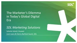 The Marketer’s Dilemma
in Today’s Global Digital
Era
SDL Marketing Solutions
Soheila Soheil, Huawei
Liesl Leary & Henry Barfoot-Saunt, SDL
 