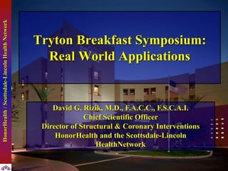 Scottsdale-LincolnHealthNetwork
Tryton Breakfast Symposium:
Real World Applications
David G. Rizik, M.D., F.A.C.C., F.S.C.A.I.
Chief Scientific Officer
Director of Structural & Coronary Interventions
HonorHealth and the Scottsdale-Lincoln
HealthNetwork
HonorHealth/Scottsdale-LincolnHealthNetwork
 