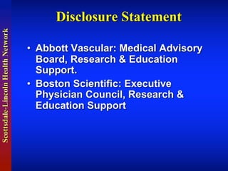 Scottsdale-LincolnHealthNetwork
Disclosure Statement
• Abbott  Vascular:  Medical  Advisory  
Board,  Research  &  Education  
Support.
• Boston  Scientific:  Executive  
Physician  Council,  Research  &  
Education  Support
 