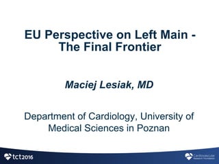 EU  Perspective  on  Left  Main  -­
The  Final  Frontier
Maciej  Lesiak,  MD
Department  of  Cardiology,  University  of  
Medical  Sciences  in  Poznan
 