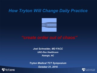 How  Tryton  Will  Change  Daily  Practice
Joel  Schneider,  MD  FACC
UNC-­Rex  Healthcare
Raleigh,  NC
Tryton  Medical  TCT  Symposium
October  31,  2016
“create  order  out  of  chaos”
 