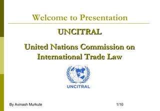 By Avinash Murkute 1/10
Welcome to Presentation
UNCITRALUNCITRAL
United Nations Commission onUnited Nations Commission on
International Trade LawInternational Trade Law
 