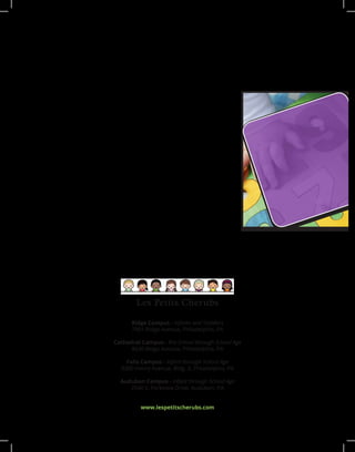 Ridge Campus - Infants and Toddlers
7901 Ridge Avenue, Philadelphia, PA
Cathedral Campus - Pre-School through School Age
8630 Ridge Avenue, Philadelphia, PA
Falls Campus - Infant through School Age
3300 Henry Avenue, Bldg. 3, Philadelphia, PA
Audubon Campus - Infant through School Age
2540 S. Parkview Drive, Audubon, PA
www.lespetitscherubs.com
Les Petits Cherubs
 