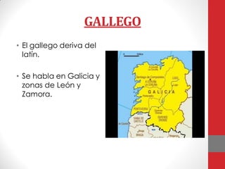 GALLEGO
• El gallego deriva del
latín.
• Se habla en Galicia y
zonas de León y
Zamora.
 