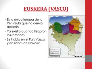 EUSKERA (VASCO)
• Es la única lengua de la
Península que no deriva
del latín.
• Ya existía cuando llegaron
los romanos.
• Se habla en el País Vasco
y en zonas de Navarra.
 