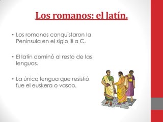 Los romanos: el latín.
• Los romanos conquistaron la
Península en el siglo III a C.
• El latín dominó al resto de las
lenguas.
• La única lengua que resistió
fue el euskera o vasco.
 