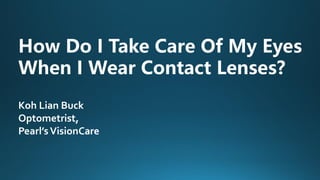 How Do I Take Care Of My Eyes
When I Wear Contact Lenses?
Koh Lian Buck
Optometrist,
Pearl’sVisionCare
 