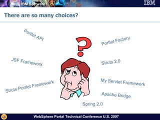 There are so many choices? Portlet API JSF Framework Struts Portlet Framework Struts 2.0 My Servlet Framework There may be many valid and not so valid reasons to consider. Portlet Factory Spring 2.0 Apache Bridge 
