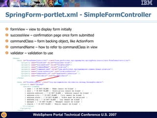 SpringForm-portlet.xml - SimpleFormController formView – view to display form initially successView – confirmation page once form submitted commandClass – form backing object, like ActionForm commandName – how to refer to commandClass in view validator – validation to use 