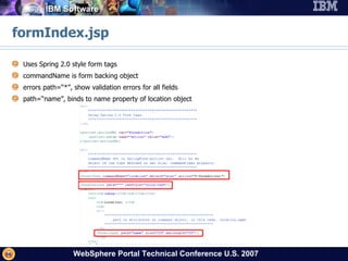 formIndex.jsp Uses Spring 2.0 style form tags commandName is form backing object errors path=“*”, show validation errors for all fields path=“name”, binds to name property of location object 