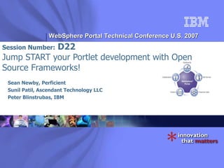Session Number:  D22 Jump START your Portlet development with Open Source Frameworks! Sean Newby, Perficient Sunil Patil, Ascendant Technology LLC Peter Blinstrubas, IBM 