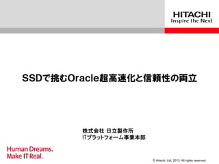 © Hitachi, Ltd. 2013. All rights reserved.
ＳＳＤで挑むＯｒａｃｌｅ超高速化と信頼性の両立
株式会社 日立製作所
ITプラットフォーム事業本部
 