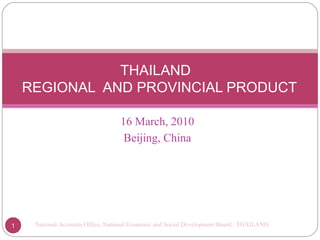 THAILAND
    REGIONAL AND PROVINCIAL PRODUCT

                                   16 March, 2010
                                    Beijing, China




1    National Accounts Office, National Economic and Social Development Board : THAILAND
 