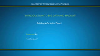 Building A Smarter Planet
“ INTRODUCTION TO BIG DATA AND HADOOP“
“ Avishek ghosh“
Presented By:
ACADEMY OF TECHNOLOGY,ADISAPTAGRAM
 