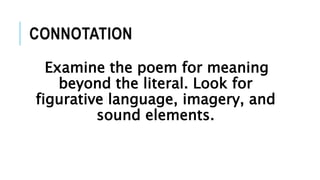 CONNOTATION
Examine the poem for meaning
beyond the literal. Look for
figurative language, imagery, and
sound elements.
 