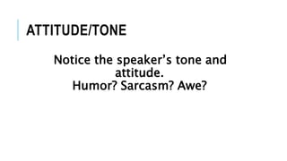 ATTITUDE/TONE
Notice the speaker’s tone and
attitude.
Humor? Sarcasm? Awe?
 