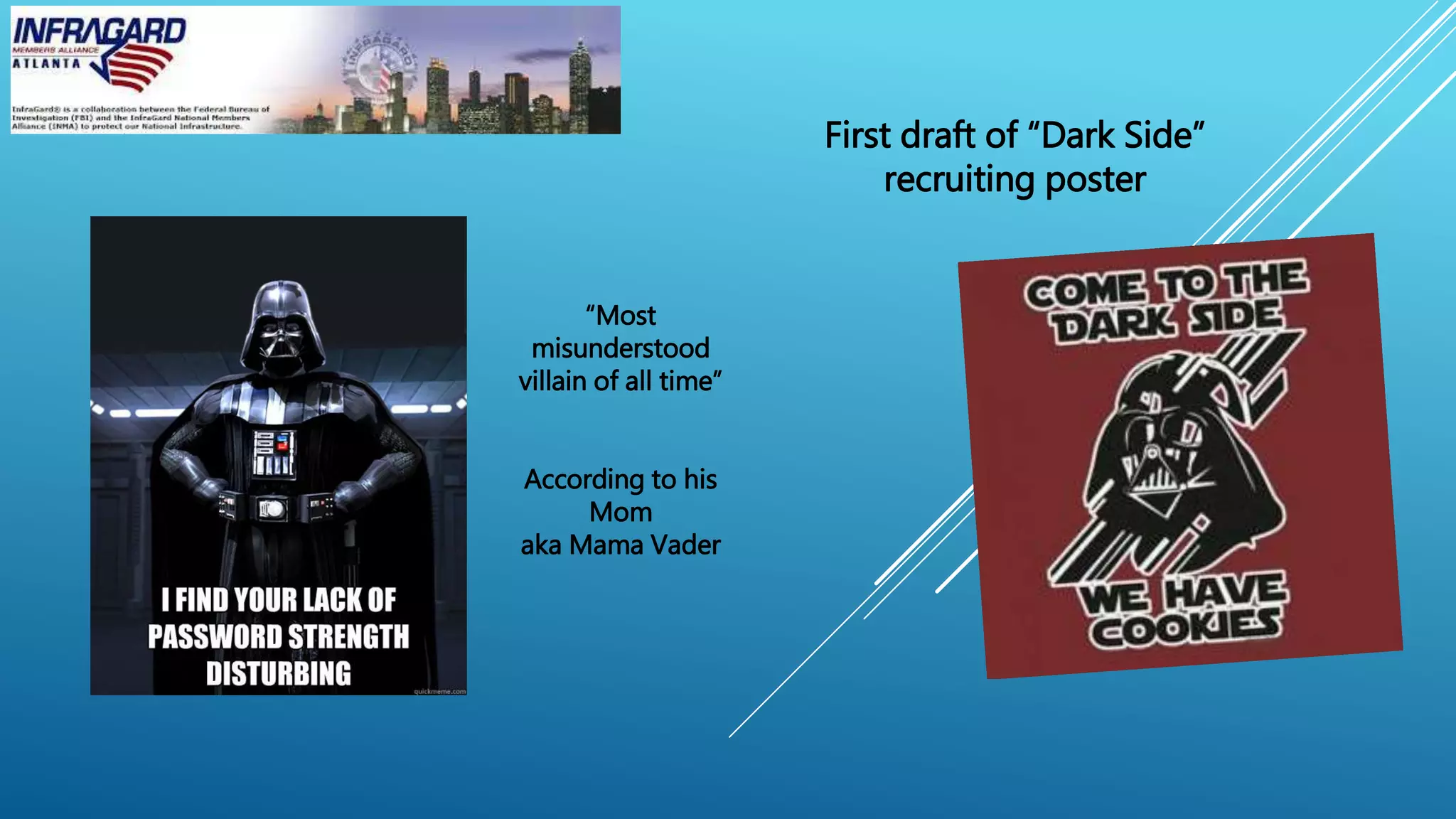 First draft of “Dark Side”
recruiting poster
“Most
misunderstood
villain of all time”
According to his
Mom
aka Mama Vader
 