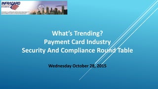 What’s Trending?
Payment Card Industry
Security And Compliance Round Table
Wednesday October 28, 2015
 