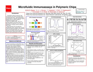 Microfluidic Immunoassays in Polymeric Chips
W. W. P. Chang 1, C. Li1, L. Bousse 1, T. Kawabata1, Y. Shih1, C. Kagebayashi2,
T. Kurosawa2, H. G. Wada1, M. Watanabe2, S. Satomura2
1Wako Pure Chemical Industries Ltd., Mountain View R&D Center, Mt. View, CA, USA
2Wako Pure Chemical Industries Ltd., Osaka Research Laboratories, Amagasaki, Japan
Introduction
A quantitative method for performing rapid
immunoassays was recently developed utilizing
microfluidic quartz chips1. Here we demonstrate
the performance of a diagnostic application (alpha-
fetoprotein AFP-L3 or AFP-L3 assay) on
disposable thermoplastic chips.
AFP-L3 is an isoform of AFP. AFP-L3 is a
biomarker specific for liver cancer (HCC)2. The
ratio of AFP-L3 to total AFP, or %L3, has been
established as a sensitive marker for patients at
risk for HCC3.
Isotacho-phoresis (ITP) and capillary gel
electrophoresis (CGE) in polymer chips are used
to react the sample and reagents, and to separate
AFP-L3 immunocomplex within 120 s. The
sandwich immunoassay using the electrokinetic
analyte transport method (EATA) yields high
sensitivity, good reproducibility and linearity.
References
1. T. Kawabata et al., Electrophoresis (2008) 29: 1399-1406.
2. K. Taketa et al., Gastroenterology (1990) 99:508-518.
3. H. Oka et al., J Gastroenterol Hepatol (2001) 16:1378-1383.
4. C. Park et al., Anal Chem (2008) 80:808-814.
Conclusions
Disposable microfluidics plastic chips can be
used for rapid diagnostics applications, such as
AFP-L3 assay
Data is quantitative, linear and reproducible
Sensitivity is excellent. LOD is 0.014ng/mL
(0.2pM) for AFP
Results and DiscussionA known concentration of purified AFP-L1 and
AFP-L3 is mixed in a BisTris sample buffer to form
the sample. Two monoclonal antibodies
recognizing different epitopes on AFP are
conjugated to either DNA or fluorescent dye.
The DNA tag enhances mobility of the immuno-
complex. LCA (Lens culinaris agglutinin) binds the
alpha-1,6-fucosyl residue (core fucose) unique to
AFP-L3 isoform but not AFP-L1, which shares the
primary sequence. Such binding allows AFP-L3 to
separate from AFP-L1.
DNA-mAb, sample and dye-mAb are loaded into
predetermined zones on microchip (see Scheme),
then high voltage is applied across the EATA zone
for ITP stacking and immunocomplex formation.
AFP-mAb complexes are further separated into
AFP-L1 and AFP-L3 subgroups through LCA
binding after the stacked material enters the CGE
zone.
Contact Information
William W. P. Chang, Ph. D.
w-chang@wakousa.com
650-210-9153 x116
L1mAb1 mAb2DNA
- - - - -
- - - - -
L3mAb1
α-1,6-fuc
mAb2DNA
- - - - -
- - - - -
DNA-mAb conjugate 1 enhances mobility towards the anode; fluorescent
dye-mAb conjugate 2 allows detection of complex, while LCA effects the
separation of AFP-L1 and -L3 isoforms (glycoforms)
AFP-L3 Sandwich Immunoassay
Using the AFP-L3% sandwich immunoassay on
disposable, plastic microfluidic chips, we
observed
1. Good resolution of AFP-L1 and AFP-L3 (Fig. 1);
2. Results that are quantitative and reproducible
(Table 1);
3. Excellent linearity and specificity (Fig. 2 & 3);
4. Limit of detection for AFP-L1 is 0.014 ng/mL
(based on 3SD of noise, data not shown);
5. Good assay sensitivity: 2% AFP-L3 is detected
in 25 ng/mL of total AFP (Fig. 4);
6. Fast analysis: assay completed within 120s
after field is applied.
We are currently developing an automated
instrument for this assay using plastic
microchips.
cancerous
benign
5 Assay Dynamic Range
y = 2.5463x + 55.803
R2
= 0.9996
0.0
1000.0
2000.0
3000.0
0 300 600 900 1200
AFPL1 (ng/mL)
L1PeakArea
Figure 5. AFP assay dynamic range; inset shows a
lower concentration range.
Material and Methods
4 AFP-L3% Sensitivity
Figure 4. AFP-L 3% sensitivity. 2% AFP-L3 is
detectable at 25ng/mL total AFP (L1+L3). At 10ng/mL
total AFP, as low as 5% AFP-L3 can also be detected
(data not shown).
15
17
19
21
23
25
55 57 59 61 63 65
Time (s)
RFU
0% L3
2% L3L1
L3
AFP-L1 Linearity2
Figure 2. Relationship between AFP-L1 concentration
and AFP-L1 peak height.
y =3.272x +53.455
R2
=0.998
0
400
800
1200
1600
2000
2400
2800
3200
3600
0 400 800 1200
AFP- L1 Concentration (ng/ mL)
AFP-L1PeakHeight(RFU)
AFP-L3% Linearity and Specificity
Figure 3. Known ratios of purified AFP-L1 and -L3
were applied. Relationship between the measured
AFP-L3 % and expected values are shown.
3
y = 1.0004x - 0.0235
R
2
= 0.9997
0.0
20.0
40.0
60.0
80.0
100.0
0 20 40 60 80 100
Theoritical AFP-L3%
ExperimentalAFP-L3%
Assay Reproducibility
Table 1. Reproducibility (CV) of migration time, quantifi
-cation, resolution and AFP-L3 ratio (N=10).
N=10 L1Time(s) L3Time(s) L1Area L3Area L3% Resolution
CV 0.97% 0.96% 1.79% 3.04% 0.96% 4.96%
ITP-CE Electrophoregram
1
Figure 1. An example of AFP-L1 and -L3 separation
(500pM, AFP-L3 is 50% of total AFP).
280
330
380
430
480
530
580
630
55 60 65 70
Time (s)
RFU
AFP-L1 AFP-L3
TB:trailing buffer
LB: leading buffer
HO:floating electrode (“hand-
off”)
EATA: incubation &
concentration
Dashed arrow shows the transition from cathode to floating
electrode, after ITP stacking (“hand-off”). A field is then applied
between HO and anode for CGE separation4
TB LB
HO
floating electrode
CGEstackingEATA
anode
cathode
LIF detector
Sample +Dye-mAbDNA-mAb
TB LB
HO
floating electrode
CGEstackingEATA
anode
cathode
LIF detector
Sample +Dye-mAbDNA-mAb
Microchannel Scheme
0.00
500.00
1000.00
1500.00
2000.00
0 50 100 150 200 250
AFPL1(ng/mL)
Wako
 