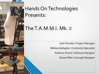 Hands OnTechnologies
Presents:
TheT.A.M.M.I. Mk. II
Jack Pomales: Project Manager
MelissaGallagher:Continuity Specialist
Anthony Picaro: Software Designer
Shawn Riker: Concept Designer
1
 