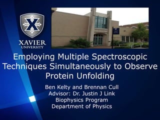 Employing Multiple Spectroscopic
Techniques Simultaneously to Observe
Protein Unfolding
Ben Kelty and Brennan Cull
Advisor: Dr. Justin J Link
Biophysics Program
Department of Physics
 