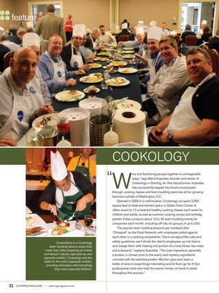 feature
32 CATERING MAGAZINE  cateringmagazine.com
W
ine and food bring people together in unimaginable
ways,” says Maria Kopsidas, founder and owner of
Cookology in Sterling, Va. She should know. Kopsidas
has successfully tapped into food’s social power
through cooking classes and team-building exercises at her growing
business outside of Washington, D.C.
Opened in 2009 in a mall location, Cookology occupies 2,000
square feet of retail and kitchen space in Dulles Town Center. It
offers seven to 12 scheduled healthy cooking classes each week for
children and adults, as well as summer cooking camps and birthday
parties. It also conducts about 18 to 30 team-building events for
companies each month, including off-site, for groups of up to 250.
The popular team-building sessions are modeled after
“Chopped” on the Food Network, with employees pitted against
each other in a cooking competition. “Once we layout the rules and
safety guidelines, we’ll divide the client’s employees up into teams
and charge them with making one portion of a meal (meat, two sides
and a dessert),” explains Kopsidas. “The main ingredient, generally
a protein, is chosen prior to the event, and mystery ingredients
coincide with the selected protein. We then give each team a
bottle of wine to keep things interesting and let them go for it! Our
professional chefs who lead the events remain on hand to assist
throughout the process.”
COOKOLOGY
Competitors in a Cookology
team-building session enjoy their
meal (top) after preparing an entree
and dessert (above, opposite top and
opposite middle). Cookology sets the
table for the event (opposite middle),
providing attendees with everything
they need (opposite bottom).
 