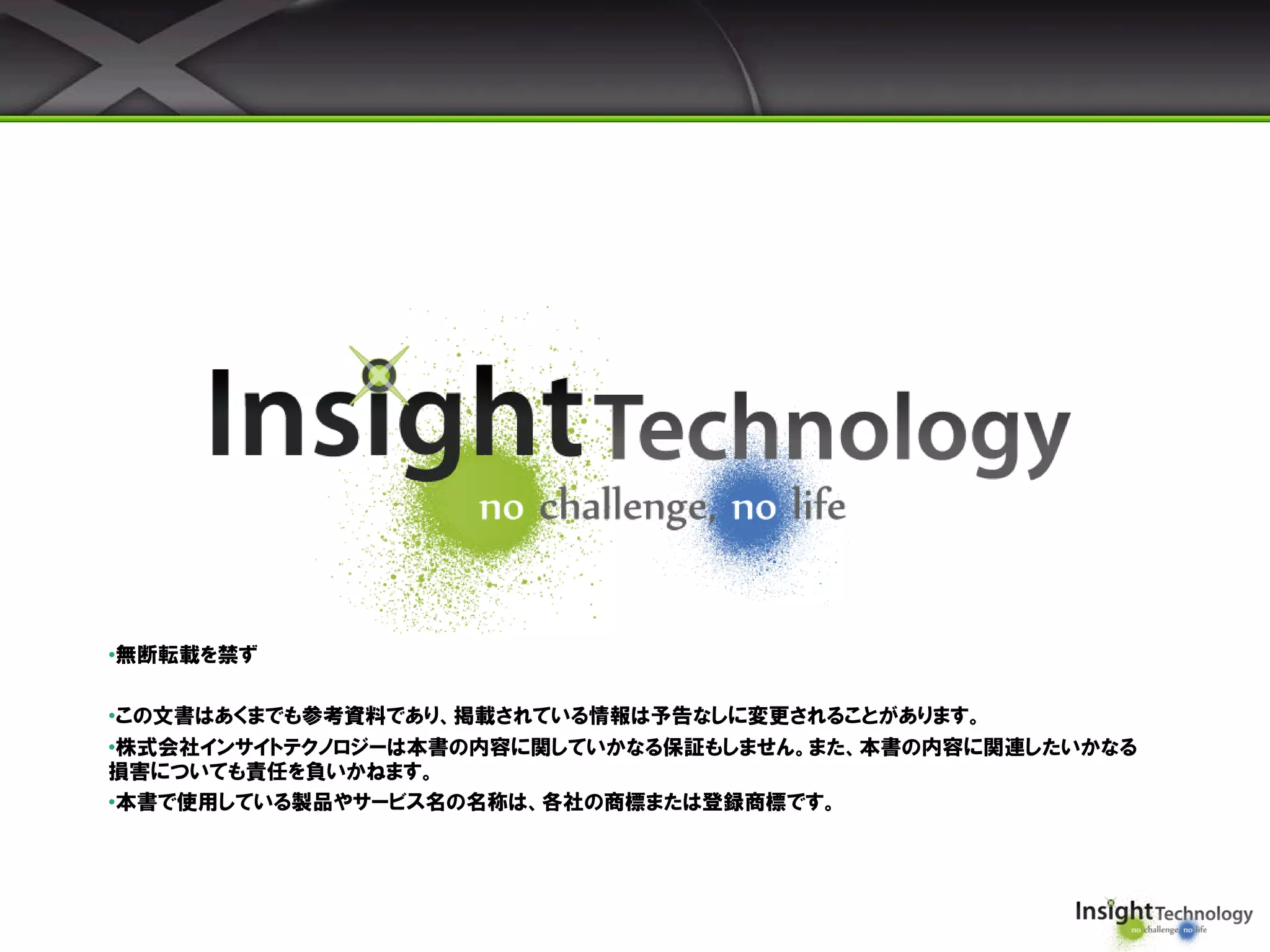 •無断転載を禁ず
•この文書はあくまでも参考資料であり、掲載されている情報は予告なしに変更されることがあります。
•株式会社インサイトテクノロジーは本書の内容に関していかなる保証もしません。また、本書の内容に関連したいかなる
損害についても責任を負いかねます。
•本書で使用している製品やサービス名の名称は、各社の商標または登録商標です。
 