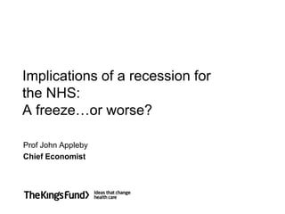Implications of a recession for
the NHS:
A freeze…or worse?

Prof John Appleby
Chief Economist
 