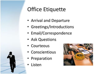 Office Etiquette
• Arrival and Departure
• Greetings/Introductions
• Email/Correspondence
• Ask Questions
• Courteous
• Conscientious
• Preparation
• Listen
 