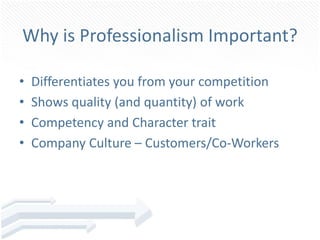 Why is Professionalism Important?
• Differentiates you from your competition
• Shows quality (and quantity) of work
• Competency and Character trait
• Company Culture – Customers/Co-Workers
 