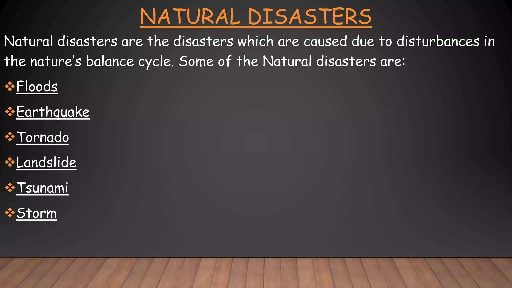 NATURAL DISASTERS
Natural disasters are the disasters which are caused due to disturbances in
the nature’s balance cycle. Some of the Natural disasters are:
Floods
Earthquake
Tornado
Landslide
Tsunami
Storm
 