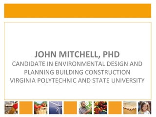 JOHN 
MITCHELL, 
PHD 
CANDIDATE 
IN 
ENVIRONMENTAL 
DESIGN 
AND 
PLANNING 
BUILDING 
CONSTRUCTION 
VIRGINIA 
POLYTECHNIC 
AND 
STATE 
UNIVERSITY 
 