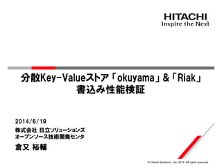 © Hitachi Solutions, Ltd. 2014. All rights reserved.
分散Key-Valueストア 「okuyama」 & 「Riak」
書込み性能検証
株式会社 日立ソリューションズ
オープンソース技術開発センタ
2014/6/19
倉又 裕輔
 