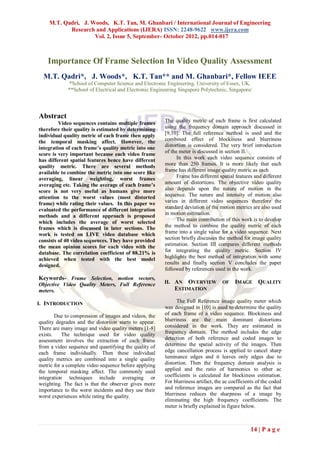 M.T. Qadri, J. Woods, K.T. Tan, M. Ghanbari / International Journal of Engineering
           Research and Applications (IJERA) ISSN: 2248-9622 www.ijera.com
                    Vol. 2, Issue 5, September- October 2012, pp.014-017



    Importance Of Frame Selection In Video Quality Assessment
  M.T. Qadri*, J. Woods*, K.T. Tan** and M. Ghanbari*, Fellow IEEE
             *School of Computer Science and Electronic Engineering, University of Essex, UK.
             **School of Electrical and Electronic Engineering Singapore Polytechnic, Singapore/



Abstract
         Video sequences contains multiple frames       The quality metric of each frame is first calculated
therefore their quality is estimated by determining     using the frequency domain approach discussed in
individual quality metric of each frame then apply      [9,10]. The full reference method is used and the
the temporal masking affect. However, the               combined effect of blockiness and blurriness
integration of each frame’s quality metric into one     distortion is considered. The very brief introduction
                                                        of the meter is discussed in section II.
score is very important because each video frame
has different spatial features hence have different           In this work each video sequence consists of
quality metric. There are several methods               more than 250 frames. It is more likely that each
available to combine the metric into one score like     frame has different image quality metric as each
averaging, linear weighting, worst frames                     Frame has different spatial features and different
averaging etc. Taking the average of each frame’s       amount of distortions. The objective video quality
score is not very useful as humans give more            also depends upon the nature of motion in the
attention to the worst values (most distorted           sequence. The nature and intensity of motion also
frame) while rating their values. In this paper we      varies in different video sequences therefore the
evaluated the performance of different integration      standard deviation of the motion metrics are also used
methods and a different approach is proposed            in motion estimation.
                                                              The main contribution of this work is to develop
which includes the average of worst selected
frames which is discussed in later sections. The        the method to combine the quality metric of each
work is tested on LIVE video database which             frame into a single value for a video sequence. Next
consists of 40 video sequences. They have provided      section briefly discusses the method for image quality
the mean opinion scores for each video with the         estimation. Section III compares different methods
database. The correlation coefficient of 88.21% is      for integrating the quality metric. Section IV
achieved when tested with the best model                highlights the best method of integration with some
designed.                                               results and finally section V concludes the paper
                                                        followed by references used in the work.
Keywords- Frame Selection, motion vectors,
Objective Video Quality Meters, Full Reference          II. AN   OVERVIEW OF IMAGE QUALITY
meters.                                                      ESTIMATION

I. INTRODUCTION                                               The Full Reference image quality meter which
                                                        was designed in [10] is used to determine the quality
        Due to compression of images and videos, the    of each frame of a video sequence. Blockiness and
quality degrades and the distortion starts to appear.   blurriness are the main dominant distortions
There are many image and video quality meters [1-8]     considered in the work. They are estimated in
exists.    The technique used for video quality         frequency domain. The method includes the edge
assessment involves the extraction of each frame        detection of both reference and coded images to
from a video sequence and quantifying the quality of    determine the spatial activity of the images. Then
each frame individually. Then these individual          edge cancellation process is applied to cancel sharp
quality metrics are combined into a single quality      luminance edges and it leaves only edges due to
metric for a complete video sequence before applying    distortion. Then the frequency domain analysis is
the temporal masking affect. The commonly used          applied and the ratio of harmonics to other ac
integration techniques include averaging or             coefficients is calculated for blockiness estimation.
weighting. The fact is that the observer gives more     For blurriness artifact, the ac coefficients of the coded
importance to the worst incidents and they use their    and reference images are compared as the fact that
worst experiences while rating the quality.             blurriness reduces the sharpness of a image by
                                                        eliminating the high frequency coefficients. The
                                                        meter is briefly explained in figure below.



                                                                                                 14 | P a g e
 