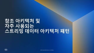 © 2023, Amazon Web Services, Inc. or its affiliates.
© 2023, Amazon Web Services, Inc. or its affiliates.
참조 아키텍처 및
자주 사용되는
스트리밍 데이터 아키텍처 패턴
 
