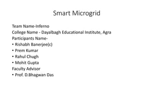Smart Microgrid
Team Name-Inferno
College Name - Dayalbagh Educational Institute, Agra
Participants Name-
• Rishabh Banerjee(c)
• Prem Kumar
• Rahul Chugh
• Mohit Gupta
Faculty Advisor
• Prof. D.Bhagwan Das
 