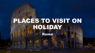 PLACES TO VISIT ON
HOLIDAY
Rome
 
