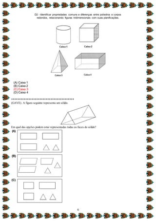 D2 - Identificar propriedades comuns e diferenças entre poliedros e corpos
redondos, relacionando figuras tridimensionais com suas planificações.
6
(A) Caixa 1
(B) Caixa 2
(C) Caixa 3
(D) Caixa 4
****************************************
(GAVE). A figura seguinte representa um sólido.
Em qual das opções podem estar representadas todas as faces do sólido?
 