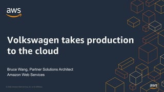 © 2020, Amazon Web Services, Inc. or its Affiliates.
Bruce Wang, Partner Solutions Architect
Amazon Web Services
Volkswagen takes production
to the cloud
 