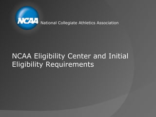 National Collegiate Athletics Association




NCAA Eligibility Center and Initial
Eligibility Requirements
 