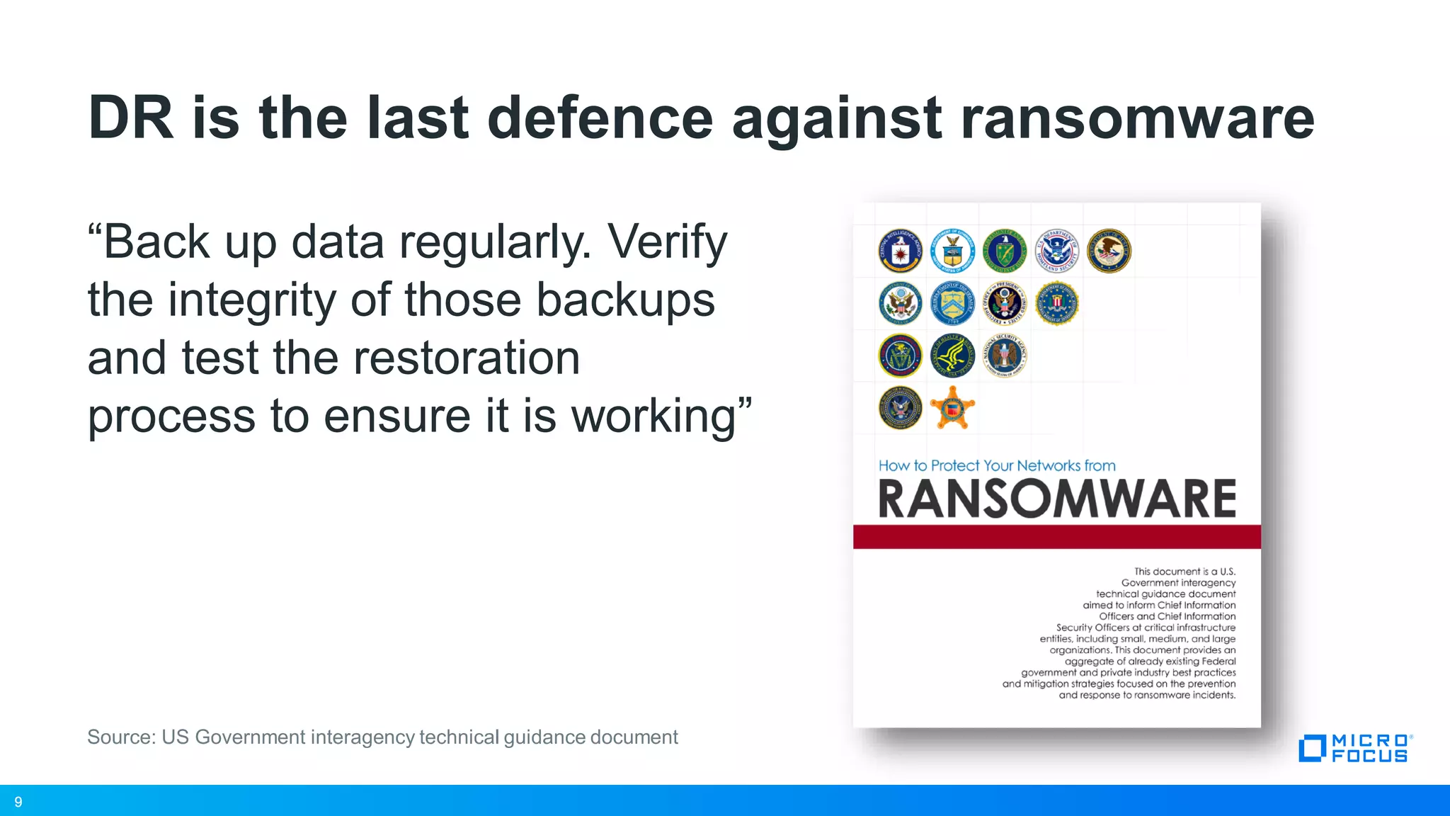 9
DR is the last defence against ransomware
“Back up data regularly. Verify
the integrity of those backups
and test the restoration
process to ensure it is working”
9
Source: US Government interagency technical guidance document
 