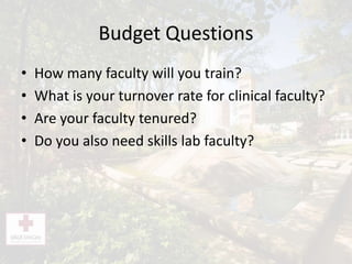 Budget Questions
• How many faculty will you train?
• What is your turnover rate for clinical faculty?
• Are your faculty tenured?
• Do you also need skills lab faculty?
 