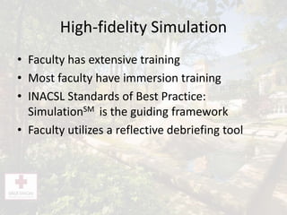 High-fidelity Simulation
• Faculty has extensive training
• Most faculty have immersion training
• INACSL Standards of Best Practice:
SimulationSM is the guiding framework
• Faculty utilizes a reflective debriefing tool
 