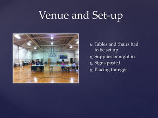 Venue and Set-up
 Tables and chairs had
to be set up
 Supplies brought in
 Signs posted
 Placing the eggs
 