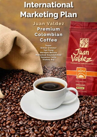 Juan Valdez
Premium
Colombian
Coffee
Team:
Simón Zimmer
Yan Fang
Nardjes Betina
Mohamed Sayedahmed
Vanessa Caita
Vishnu Raj
International
Marketing Plan
 