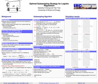 Optimal Subsampling Strategy for Logistic
Regression
Qianshun Cheng and Tian Tian
University of Illinois at Chicago
Background
Introduction
Massive data are presented more and more frequently in
modern scientiﬁc research.
How to extract useful information from massive data has
been a hot spot problem.
– Truncate and merge
– Subsampling based algorithms
Advantage and disadvantage of
subsampling-based algorithms
Advantages
– Efﬁciently downsize data
– Easy computation and implementation
Disadvantages
– Sampling errors
– Efﬁciency of extracting informations
Motivation for our strategy
Is there a way to better preserve the majority information
contained in the full data?
Logistic regression model
Unknown parameter β = (β0, · · · , βm)T
;
Binary response Yi at feature vector Xi is modeled as
follows,
Prob(Yi = 1|Xi) = P(Xi, β) =
exp(XT
i β)
1 + exp(XT
i β)
, i = 1, ..., n. (1)
(locally) D-optimal designs
D-optimal designs: How to assign feature value Xi’s such
that the determinant of the information matrix with respect to
β can be maximized?
Theorem (Yang, Zhang and Huang, 2011):
Under logistic model (1), a D-optimal design with respect to
β is
ξ∗
= {(C∗
l1
, 1/2m
), (C∗
l2
, 1/2m
), l = 1, · · · , 2m−1
}
where C∗
lj
= (1, al,1, · · · , al,m−1, (−1)j−1
c∗
), j = 1, 2.
– c∗
minimizes function f(c) = c−2
(Ψ(c))−m−1
, where Ψ(c) = [P (x)]2
P(x)(1−P(x));
– al,k is the boundary point of the design space at the k-th dimension,
k = 1, · · · , m − 1.
Subsampling Algorithm
Algorithm
(I). Given data set {(Yi, XT
i ), i = 1, · · · , n}, choose a
subsample of size ro by random sampling;
(II). Fit the data and obtain an initial estimate
ˆβ = ( ˆβ0, · · · , ˆβm);
(III). Obtain B = {i | min{|ci − c∗
|, |ci + c∗
|} ≤ δ} by
calculating ci = XT
i
ˆβ;
(IV). From {(Yi, XT
i ), i ∈ B}, pick r1
2(m−1) Xi’s and Xj’s where
Xi1’s and Xj1’s are the ﬁrst r1
2(m−1) largest and smallest
values, respectively, among the ﬁrst-dimension
components.
(V). Remove the chosen points from set B, and then
continue to the next dimension. Collect data after the
maximums and minimums at each of the m − 1
dimensions have been searched for and located.
(VI). The newly collected r1 data points serve as the starting
subsample for the next iteration, where the above steps
are repeated.
Simulation settings for small sample size
scenarios
Total sample size n = 10000.
Starting subsample size r0 = 200.
Parameter dimension m = 7.
True parameter value β = (0.5, · · · , 0.5).
Variance-covariance structure Σ is compound symmetry
with diagonal entries being 1 and off-diagonal 0.5.
– NzNormal
– MzNormal
– Mixed Normal
– T3
Simulation settings for large sample size
scenarios
Total sample size n = 500000.
Starting subsample size r0 = 1000.
Other settings same as above.
– Mixed Normal
– T3
Simulation results
Simulation results (small sample size)
-2.75
-2.50
-2.25
-2.00
600 700 800 900 1000
r1
MSE
Algorithm
New Algorithm
mVc
Random Sampling
(a) MzNormal
-2.4
-2.0
-1.6
600 700 800 900 1000
r1
MSE
Algorithm
New Algorithm
mVc
Random Sampling
(b) NzNormal
-2.3
-2.1
-1.9
-1.7
600 700 800 900 1000
r1
MSE
Algorithm
New Algorithm
mVc
Random Sampling
(c) MixNormal
0.0
0.5
1.0
600 700 800 900 1000
r1
MSE
Algorithm
New Algorithm
mVc
Random Sampling
(d) T3
Simulation results (large sample size)
-4.0
-3.5
-3.0
-2.5
1000 2000 3000 4000 5000
r1
MSE
Algorithm
New Algorithm
mVc
Random Sampling
(a) MixNormal
-3
-2
-1
0
1000 2000 3000 4000 5000
r1
MSE
Algorithm
New Algorithm
mVc
Random Sampling
(b) T3
Ongoing Work
Incorporate LEV algorithm into sampling.
Incorporate higher order terms or interaction terms into
model building.
Incorporate model selection/averaging problem into current
structure.
Email: qcheng5@uic.edu, ttian3@uic.edu CCASA Student Showcase 2016 MSCS, UIC
 