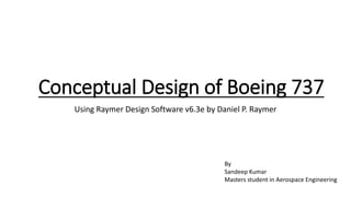 Conceptual Design of Boeing 737
Using Raymer Design Software v6.3e by Daniel P. Raymer
By
Sandeep Kumar
Masters student in Aerospace Engineering
 