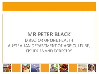 MR 
PETER 
BLACK 
DIRECTOR 
OF 
ONE 
HEALTH 
AUSTRALIAN 
DEPARTMENT 
OF 
AGRICULTURE, 
FISHERIES 
AND 
FORESTRY 
 